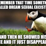 Puffin this smoke | U REMEMBER THAT TIME SOMETHING CALLED DREAM SEXUAL EXCISTED; AND THEN HE SHOWED HIS FACE AND IT JUST DISAPPEARED | image tagged in memes,unpopular opinion puffin,unpopular opinion,drip,based | made w/ Imgflip meme maker