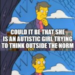 I'm not | HOW PEOPLE THINK ABOUT ME; COULD IT BE THAT SHE IS AN AUTISTIC GIRL TRYING TO THINK OUTSIDE THE NORM; NO, SHE MUST BE A CHINESE SPY | image tagged in no its the children who are wrong,funny,memes,autism,deep thoughts | made w/ Imgflip meme maker