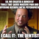 Dentists be like | SO, WE CREATED A BUNCH OF TOOLS THAT CAUSE MASSIVE PAIN AND SUFFERING BECAUSE WE'RE PSYCHOPATHS. I CALL IT:  THE DENTIST | image tagged in memes,ancient aliens | made w/ Imgflip meme maker