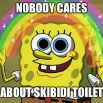 Another skibidi toilet meme??? | NOBODY CARES; ABOUT SKIBIDI TOILET | image tagged in memes,imagination spongebob,skibidi toilet | made w/ Imgflip meme maker