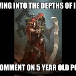 Tech Priest | ME DELVING INTO THE DEPTHS OF IMGFLIP; TO COMMENT ON 5 YEAR OLD POSTS | image tagged in tech priest,i do this a lot lmao | made w/ Imgflip meme maker