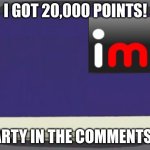 Thank you everyone | I GOT 20,000 POINTS! PARTY IN THE COMMENTS!!! | image tagged in imgflip news,20000 points | made w/ Imgflip meme maker