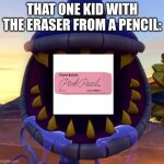 These kids are annoying | THAT ONE KID WITH THE ERASER FROM A PENCIL: | image tagged in armor chomper | made w/ Imgflip meme maker