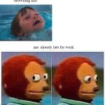 Monkey Puppet | drowning kid:; me: already late for work | image tagged in memes,monkey puppet | made w/ Imgflip meme maker