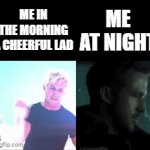 me fr | ME IN THE MORNING A CHEERFUL LAD; ME AT NIGHT | image tagged in gifs,literally | made w/ Imgflip video-to-gif maker