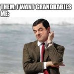 Idk bout that | THEM: I WANT GRANDBABIES
ME: | image tagged in mr bean sarcastic | made w/ Imgflip meme maker