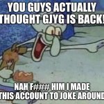 Don’t worry guys, false alarm gjyg is not back thankfully | YOU GUYS ACTUALLY THOUGHT GJYG IS BACK! NAH F### HIM I MADE THIS ACCOUNT TO JOKE AROUND | image tagged in squidward point and laugh | made w/ Imgflip meme maker
