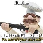 People who say Italy looks like a boot | NOBODY:; PEOPLE WHO SAY ITALY LOOKS LIKE A BOOT | image tagged in you mama'd your last-a mia,geography,jpfan102504 | made w/ Imgflip meme maker