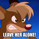 Angry Rudolph | LEAVE HER ALONE! | image tagged in angry rudolph | made w/ Imgflip meme maker