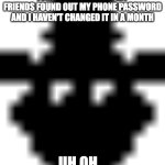 when you forget to change your phone password | I JUST REALIZED THAT MY FRIENDS FOUND OUT MY PHONE PASSWORD AND I HAVEN'T CHANGED IT IN A MONTH; UH OH... | image tagged in worried shadow freddy | made w/ Imgflip meme maker