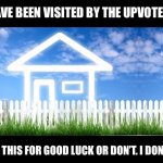 Upvote house | YOU HAVE BEEN VISITED BY THE UPVOTE HOUSE; UPVOTE THIS FOR GOOD LUCK OR DON’T. I DON’T CARE. | image tagged in real estate,house,upvotes,good luck | made w/ Imgflip meme maker