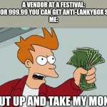 shut up and take my thousand dollars | A VENDOR AT A FESTIVAL: HEY FOR 999.99 YOU CAN GET ANTI-LANKYBOX SPRA-
ME:; SHUT UP AND TAKE MY MONEY | image tagged in memes,shut up and take my money fry,lankybox,is,trashy,trash | made w/ Imgflip meme maker