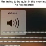 f l o o r b o a r d s | Me: trying to be quiet in the morning
The floorboards: | image tagged in volume up,floorboards,ugh,stop reading the tags,memes | made w/ Imgflip meme maker