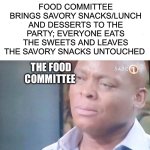 YOU KNOW HOW MUCH WE SACRIFICED?!?!!?????!??!? | FOOD COMMITTEE BRINGS SAVORY SNACKS/LUNCH AND DESSERTS TO THE PARTY; EVERYONE EATS THE SWEETS AND LEAVES THE SAVORY SNACKS UNTOUCHED; THE FOOD COMMITTEE | image tagged in am i a joke to you | made w/ Imgflip meme maker