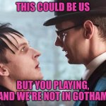 You playing villain | THIS COULD BE US; BUT YOU PLAYING, AND WE'RE NOT IN GOTHAM | image tagged in gotham we could be like this,this could be us,we live in a society | made w/ Imgflip meme maker