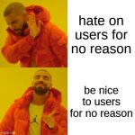 Drake Hotline Bling | hate on users for no reason; be nice to users for no reason | image tagged in memes,drake hotline bling,funny | made w/ Imgflip meme maker
