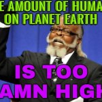 The Amount Of Humans On Planet Earth | THE AMOUNT OF HUMANS
ON PLANET EARTH; IS TOO DAMN HIGH! | image tagged in memes,too damn high,earth,environment,humanity,evolution | made w/ Imgflip meme maker