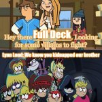The Full Deck Confronts Ripper, Julia and MK | Full Deck; Lynn Loud: We know you kidnapped our brother | image tagged in who confronts ripper julia and mk,total drama,the loud house,crossover | made w/ Imgflip meme maker