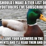 I have quite a few interesting people I've subscribed to! | SHOULD I MAKE A TIER LIST OF THE YOUTUBERS I'VE SUBSCRIBED TO? LEAVE YOUR ANSWERS IN THE COMMENTS AND I'LL READ THEM AND DECIDE | image tagged in memes,actual advice mallard,tier list,youtubers,comment section,funny | made w/ Imgflip meme maker