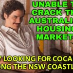 Australians Are The Biggest Cocaine Users In The World | UNABLE TO
CRACK THE
AUSTRALIAN
HOUSING
MARKET? TRY LOOKING FOR COCAINE ALONG THE NSW COASTLINE | image tagged in netflix s narcos,cocaine,war on drugs,drugs,meanwhile in australia,australia | made w/ Imgflip meme maker