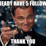 it's prob because my boyfriend has been on here for ages and he promoted this account | I ALREADY HAVE 5 FOLLOWERS; THANK YOU | image tagged in memes,leonardo dicaprio cheers | made w/ Imgflip meme maker