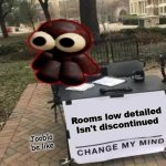 Jooblo when you ask him If RLD Is discontued | Rooms low detailed Isn't discontinued; Jooblo be like | image tagged in memes,change my mind | made w/ Imgflip meme maker