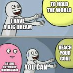 Running Away Balloon | TO HOLD THE WORLD; I HAVE A BIG DREAM; REACH YOUR GOAL; AS LONG AS YOU KEEP WORKING GOOD; YOU CAN | image tagged in memes,running away balloon | made w/ Imgflip meme maker