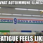 Autoimmune Fatigue | WHAT AUTOIMMUNE ILLNESS; FATIGUE FEELS LIKE | image tagged in open 9 days a week,illness,sickness,sick,tired | made w/ Imgflip meme maker