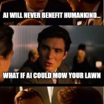 Inception | AI WILL NEVER BENEFIT HUMANKIND... WHAT IF AI COULD MOW YOUR LAWN | image tagged in memes,inception | made w/ Imgflip meme maker
