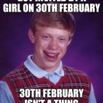 Poor guy :( | GOT INVITED BY A GIRL ON 30TH FEBRUARY; 30TH FEBRUARY ISN'T A THING | image tagged in memes,bad luck brian,a,lol so funny,sadness | made w/ Imgflip meme maker