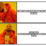 Drakeposting | STRIKE A WHITE PERSON SAYING THE N WORD: 

YOUTUBE; STRIKE SOMEONE WHEN THEY STOLE A 1 SEC CLIP FROM SOMEONE ELSE’S VIDEO:

YOUTUBE | image tagged in drakeposting | made w/ Imgflip meme maker