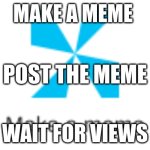 the making of memes | MAKE A MEME; POST THE MEME; WAIT FOR VIEWS | image tagged in imgflip | made w/ Imgflip meme maker