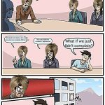 Boardroom Meeting Suggestion | Alright team, we need to come up with stupid reasons to complain. We should try to return an item bought at one store to a completely different store! Or we could complain that our coffee is 1° degree too cold! What if we just didn't complain? | image tagged in memes,boardroom meeting suggestion | made w/ Imgflip meme maker