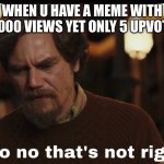 No that’s not right | WHEN U HAVE A MEME WITH 10,000 VIEWS YET ONLY 5 UPVOTES | image tagged in no that s not right | made w/ Imgflip meme maker