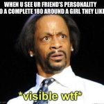Visible WTF | WHEN U SEE UR FRIEND’S PERSONALITY DO A COMPLETE 180 AROUND A GIRL THEY LIKE | image tagged in visible wtf | made w/ Imgflip meme maker