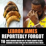 Lebron James Reportedly forgot to | MAKE BANANA BREAD OUT OF THOSE ALMOST-BLACK BANANAS HE HAD LYING ON THE COUNTER FOR A WEEK | image tagged in lebron james reportedly forgot to | made w/ Imgflip meme maker