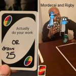 UNO Draw 25 Cards | Mordecai and Rigby; Actually do your work | image tagged in memes,uno draw 25 cards | made w/ Imgflip meme maker