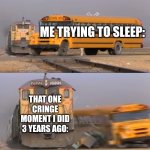 Well, now I can't get back to sleep | ME TRYING TO SLEEP:; THAT ONE CRINGE MOMENT I DID 3 YEARS AGO: | image tagged in a train hitting a school bus,memes,funny,sleep,dies from cringe,bruh moment | made w/ Imgflip meme maker