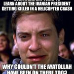 crying peter parker | SUCH A SAD DAY TODAY TO LEARN ABOUT THE IRANIAN PRESIDENT GETTING KILLED IN A HELICOPTER CRASH; WHY COULDN'T THE AYATOLLAH HAVE BEEN ON THERE TOO? | image tagged in crying peter parker | made w/ Imgflip meme maker