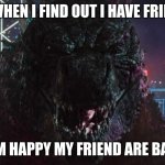 Smiling Godzilla | ME WHEN I FIND OUT I HAVE FRIENDS; I AM HAPPY MY FRIEND ARE BACK | image tagged in smiling godzilla,fun,wholesome | made w/ Imgflip meme maker