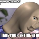 I was bored | TEACHER: WHAT ARE YOU LAUGHING AT?
ME: NOTHING
MY BRAIN:; I'LL TAKE YOUR ENTIRE STONK! | image tagged in jon tron ill take your entire stock,memes,funny,teacher what are you laughing at,i'll take your entire stock,meme man | made w/ Imgflip meme maker