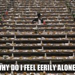 Are other people here? | WHY DO I FEEL EERILY ALONE… | image tagged in where did everyone go | made w/ Imgflip meme maker