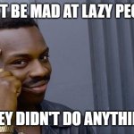 Lazy People | DON'T BE MAD AT LAZY PEOPLE. THEY DIDN'T DO ANYTHING. | image tagged in memes,roll safe think about it,funny,funnymemes,fun | made w/ Imgflip meme maker