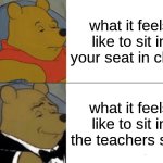 Tuxedo Winnie The Pooh | what it feels like to sit in your seat in class; what it feels like to sit in the teachers seat | image tagged in memes,tuxedo winnie the pooh | made w/ Imgflip meme maker