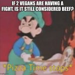 hmmmmmmmmmmmmmmmmmmm | IF 2 VEGANS ARE HAVING A FIGHT, IS IT STILL CONSIDERED BEEF? | image tagged in pizza time stops,hmmmm | made w/ Imgflip meme maker