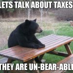 *eyeroll* | LETS TALK ABOUT TAXES. THEY ARE UN-BEAR-ABLE | image tagged in memes,bad luck bear | made w/ Imgflip meme maker