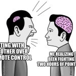 idk | FIGHTING WITH MY BROTHER OVER THE REMOTE CONTROL; ME REALIZING I'VE BEEN FIGHTING FOR TWO HOURS OF POINTLESSNESS | image tagged in small brain yelling at big brain | made w/ Imgflip meme maker