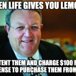 Greedy Gerry | WHEN LIFE GIVES YOU LEMONS, PATENT THEM AND CHARGE $100 FOR A LICENSE TO PURCHASE THEM FROM YOU. | image tagged in greedy gerry | made w/ Imgflip meme maker