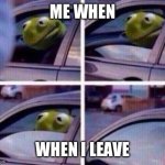when I leave | ME WHEN; WHEN I LEAVE | image tagged in kermit rolls up window | made w/ Imgflip meme maker