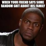 when your friend says some random shit | WHEN YOUR FRIEND SAYS SOME RANDOM SHIT ABOUT HIS FAMILY | image tagged in when your friend says some random shit | made w/ Imgflip meme maker